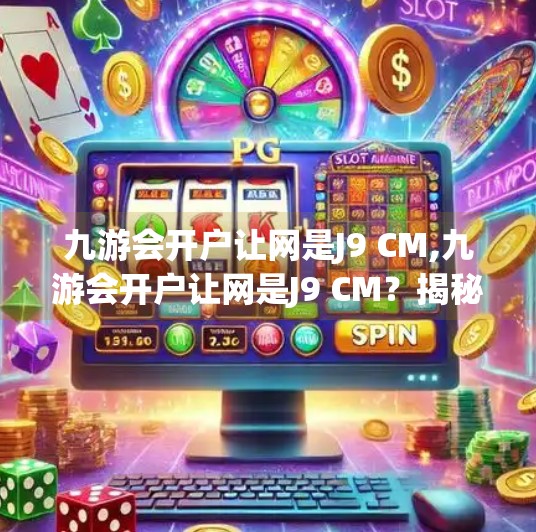 九游会开户让网是J9 CM,九游会开户让网是J9 CM？揭秘九游会背后的资本迷局与用户风险