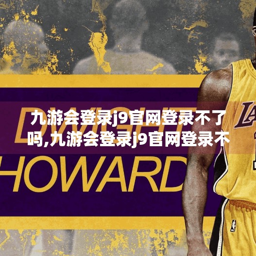 九游会登录j9官网登录不了吗,九游会登录j9官网登录不了？别慌！教你三步搞定登录难题！