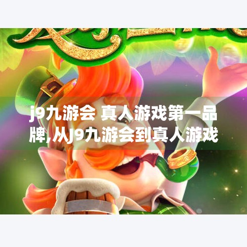 j9九游会 真人游戏第一品牌,从J9九游会到真人游戏新纪元，谁在定义未来的娱乐体验？