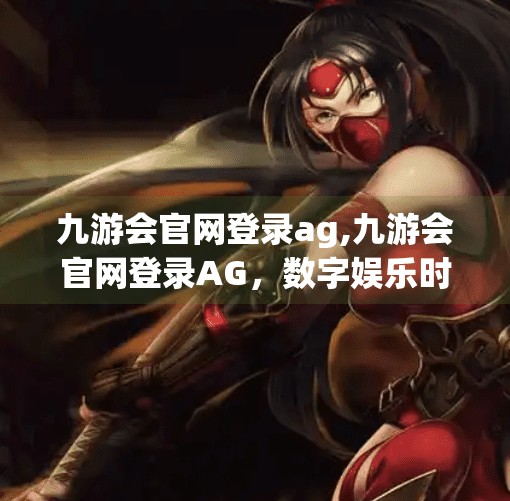 九游会官网登录ag,九游会官网登录AG，数字娱乐时代的入口，还是陷阱？