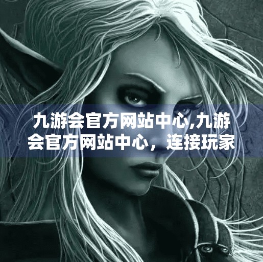 九游会官方网站中心,九游会官方网站中心，连接玩家与游戏世界的数字桥梁