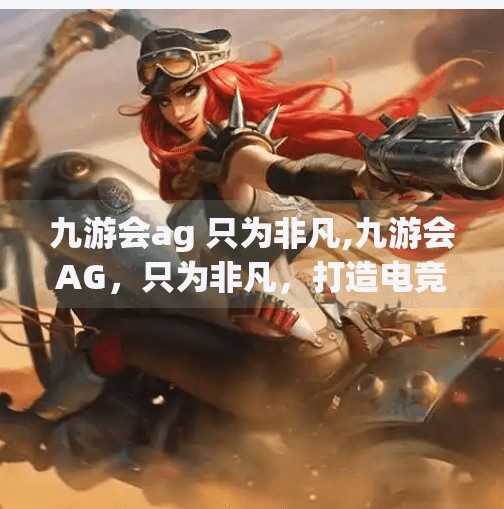 九游会ag 只为非凡,九游会AG，只为非凡，打造电竞新纪元