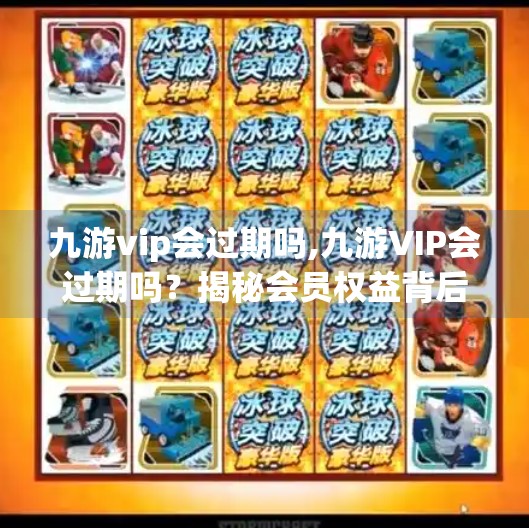 九游vip会过期吗,九游VIP会过期吗？揭秘会员权益背后的真相与实用建议！