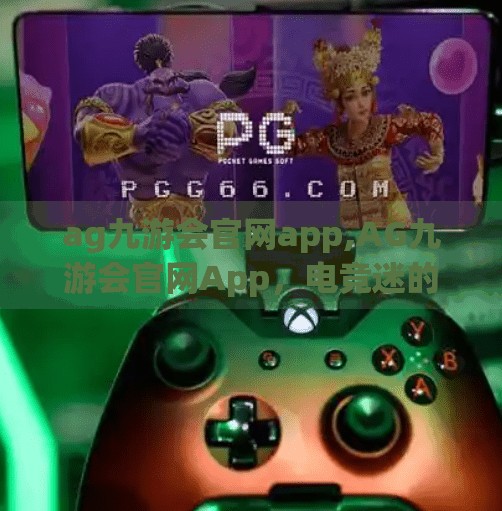 ag九游会官网app,AG九游会官网App，电竞迷的掌上狂欢地，你真的了解它吗？