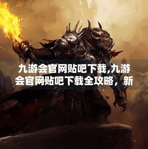 九游会官网贴吧下载,九游会官网贴吧下载全攻略，新手必看的三大误区与高效获取方式