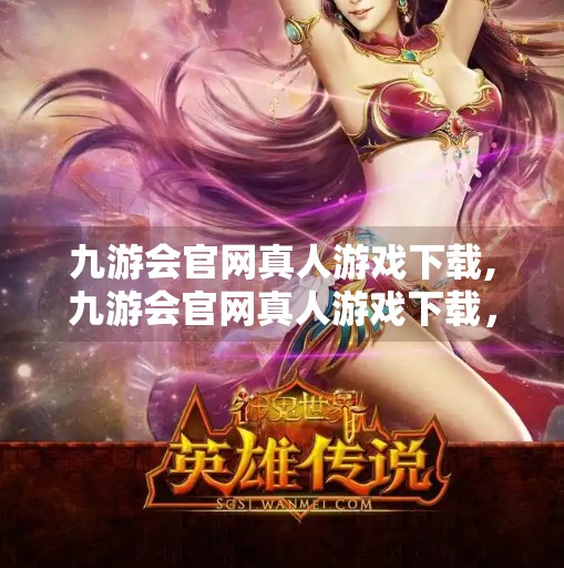 九游会官网真人游戏下载,九游会官网真人游戏下载，沉浸式娱乐新体验，你真的了解它吗？