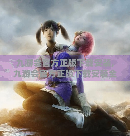 九游会官方正版下载安装,九游会官方正版下载安装全攻略，安全、便捷、无套路，新手也能秒变老玩家！