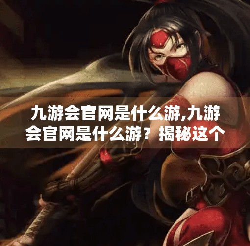 九游会官网是什么游,九游会官网是什么游？揭秘这个游戏圈新贵的真实面目！