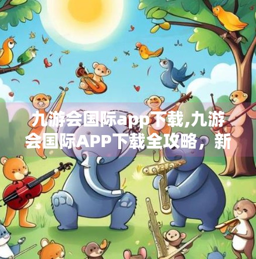 九游会国际app下载,九游会国际APP下载全攻略,新手入门、功能亮点与避坑指南 九游会国际app下载,九游会国际APP下载全攻略,新手入门、功能亮点与避坑指南