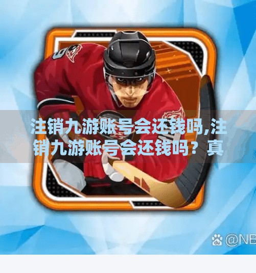 注销九游账号会还钱吗,注销九游账号会还钱吗？真相揭秘，你可能白忙一场！