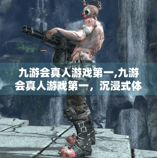 九游会真人游戏第一,九游会真人游戏第一，沉浸式体验如何重塑玩家与平台的连接？