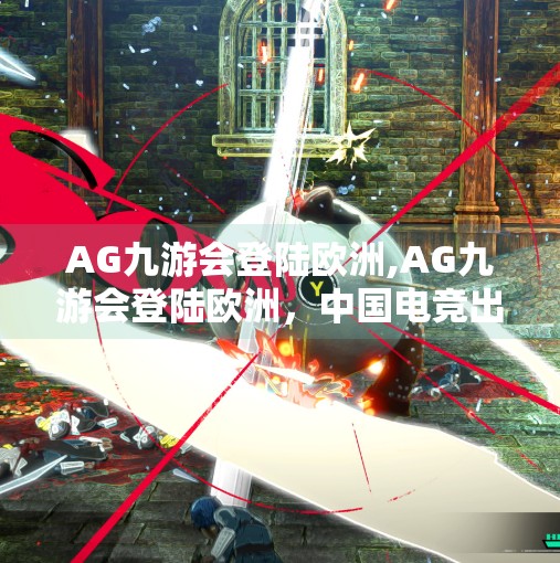 AG九游会登陆欧洲,AG九游会登陆欧洲，中国电竞出海的新里程碑