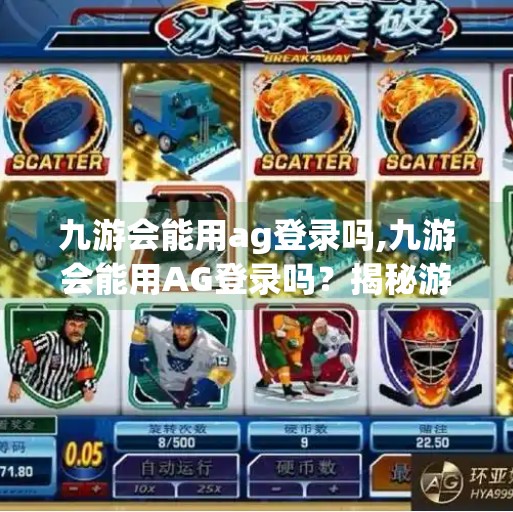 九游会能用ag登录吗,九游会能用AG登录吗？揭秘游戏账号互通背后的真相！