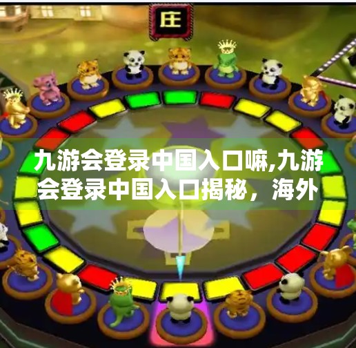 九游会登录中国入口嘛,九游会登录中国入口揭秘，海外玩家如何顺利接入国内游戏生态？