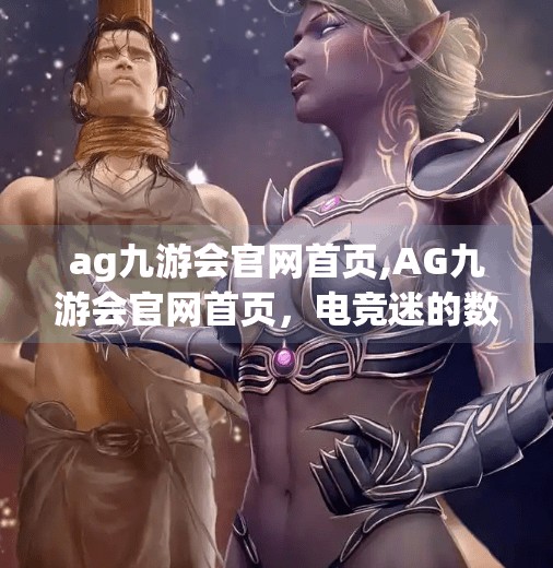 ag九游会官网首页,AG九游会官网首页，电竞迷的数字乐园，还是流量陷阱？