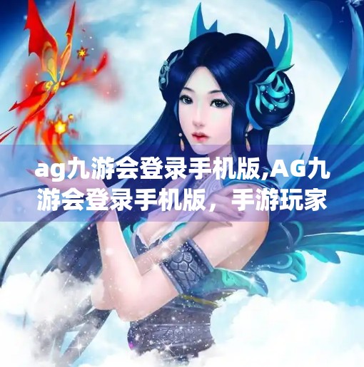 ag九游会登录手机版,AG九游会登录手机版，手游玩家的新宠，还是又一次流量陷阱？