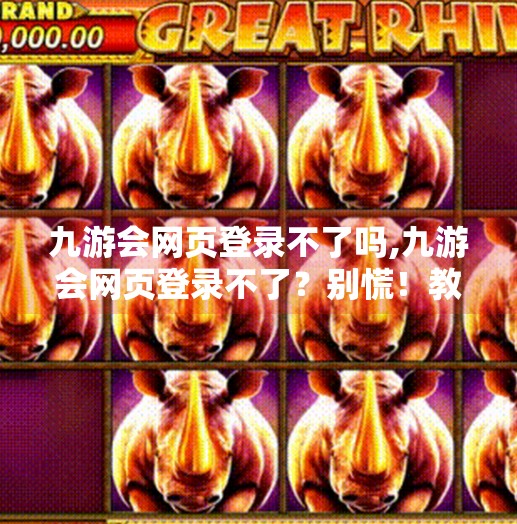 九游会网页登录不了吗,九游会网页登录不了？别慌！教你三步搞定常见问题，轻松重连游戏世界！
