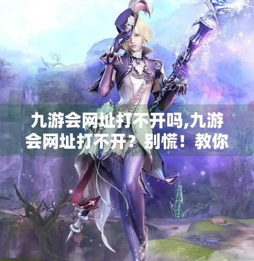 九游会网址打不开吗,九游会网址打不开?别慌!教你三招轻松解决访问难题! 九游会网址打不开吗,九游会网址打不开?别慌!教你三招轻松解决访问难题!