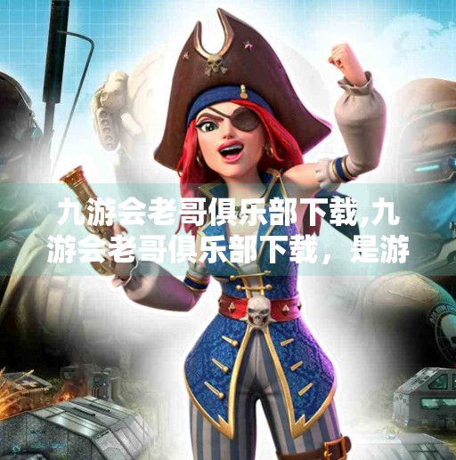 九游会老哥俱乐部下载,九游会老哥俱乐部下载,是游戏天堂还是陷阱?揭开背后的真实面目! 九游会老哥俱乐部下载,九游会老哥俱乐部下载,是游戏天堂还是陷阱?揭开背后的真实面目!