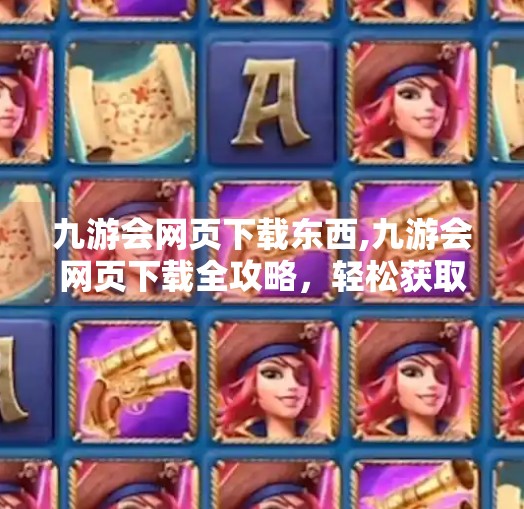 九游会网页下载东西,九游会网页下载全攻略，轻松获取游戏资源，告别繁琐安装烦恼！