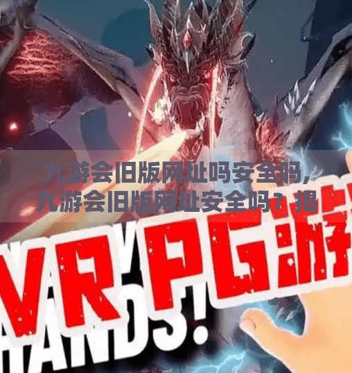 九游会旧版网址吗安全吗,九游会旧版网址安全吗?揭秘背后的风险与替代方案! 九游会旧版网址吗安全吗,九游会旧版网址安全吗?揭秘背后的风险与替代方案!
