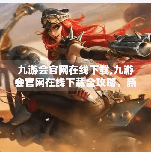 九游会官网在线下载,九游会官网在线下载全攻略，新手必看的便捷入口与避坑指南
