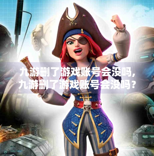 九游删了游戏账号会没吗,九游删了游戏账号会没吗?真相揭秘,删号≠数据清空,小心这些隐藏陷阱! 九游删了游戏账号会没吗,九游删了游戏账号会没吗?真相揭秘,删号≠数据清空,小心这些隐藏陷阱!