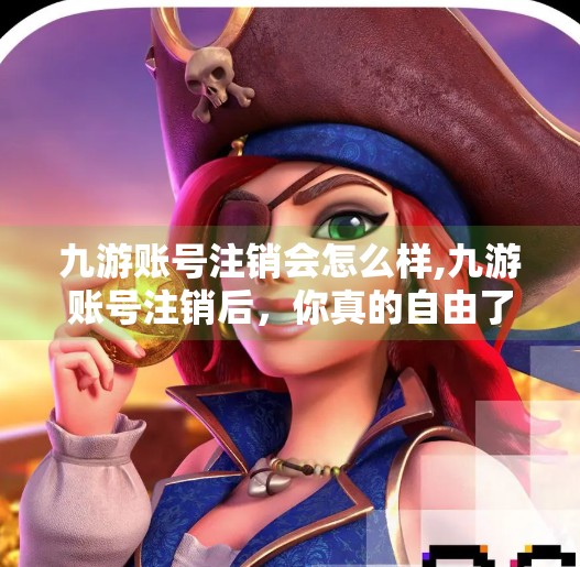 九游账号注销会怎么样,九游账号注销后,你真的自由了吗?这些隐藏后果你可能根本没想到! 九游账号注销会怎么样,九游账号注销后,你真的自由了吗?这些隐藏后果你可能根本没想到!