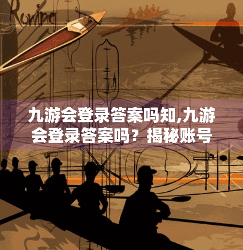 九游会登录答案吗知,九游会登录答案吗?揭秘账号安全与登录技巧,让你玩得更安心! 九游会登录答案吗知,九游会登录答案吗?揭秘账号安全与登录技巧,让你玩得更安心!