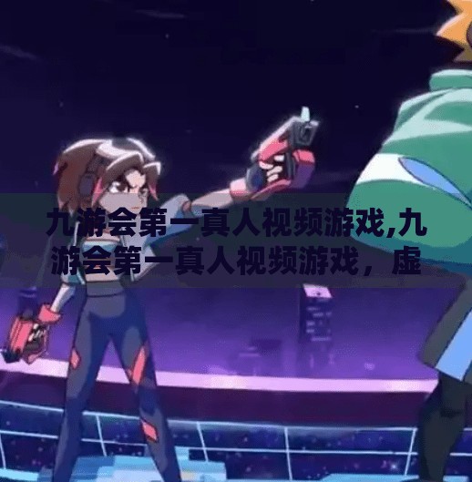 九游会第一真人视频游戏,九游会第一真人视频游戏,虚拟与现实的边界正在消失? 九游会第一真人视频游戏,九游会第一真人视频游戏,虚拟与现实的边界正在消失?