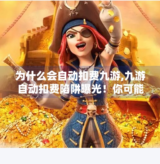 为什么会自动扣费九游,九游自动扣费陷阱曝光!你可能正在不知不觉中被充值 为什么会自动扣费九游,九游自动扣费陷阱曝光!你可能正在不知不觉中被充值