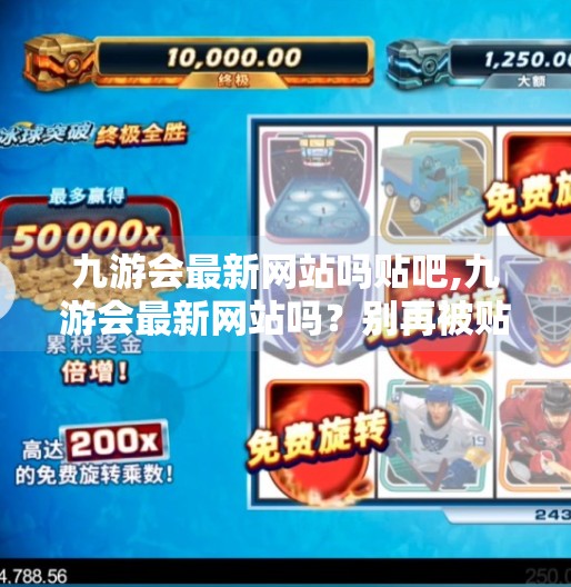 九游会最新网站吗贴吧,九游会最新网站吗?别再被贴吧误导了!揭秘真假信息背后的流量陷阱 九游会最新网站吗贴吧,九游会最新网站吗?别再被贴吧误导了!揭秘真假信息背后的流量陷阱