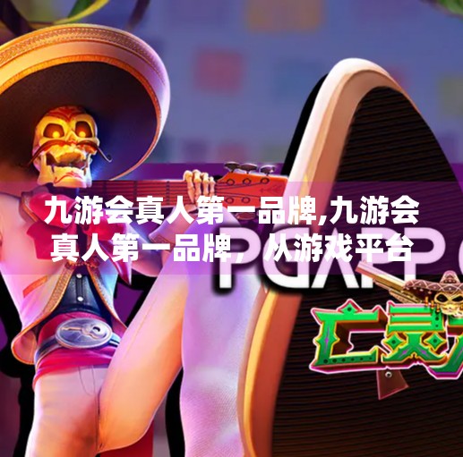 九游会真人第一品牌,九游会真人第一品牌，从游戏平台到社交娱乐新生态的跃迁之路