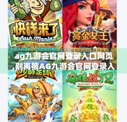 ag九游会官网登录入口网页,别再被AG九游会官网登录入口网页误导了！这些陷阱你必须知道！