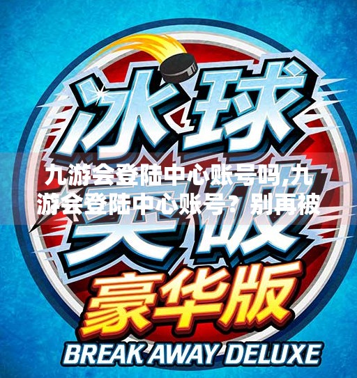 九游会登陆中心账号吗,九游会登陆中心账号?别再被钓鱼骗了!手把手教你安全登录不踩坑! 九游会登陆中心账号吗,九游会登陆中心账号?别再被钓鱼骗了!手把手教你安全登录不踩坑!