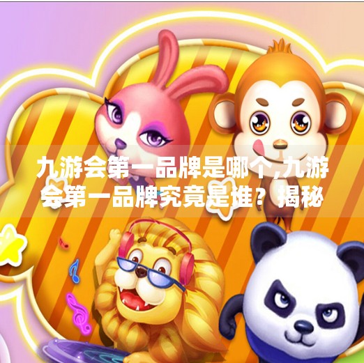 九游会第一品牌是哪个,九游会第一品牌究竟是谁？揭秘行业龙头背后的真相！