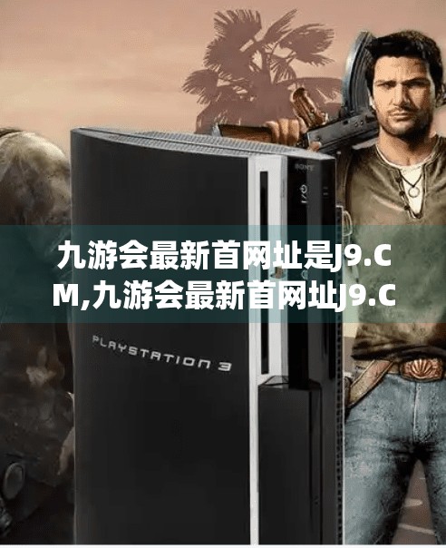九游会最新首网址是J9.CM,九游会最新首网址J9.CM揭秘,安全、便捷还是陷阱?自媒体深度解析 九游会最新首网址是J9.CM,九游会最新首网址J9.CM揭秘,安全、便捷还是陷阱?自媒体深度解析