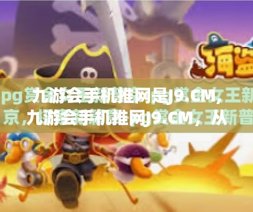 九游会手机推网是J9.CM,九游会手机推网J9.CM，从流量密码到用户信任的博弈之路