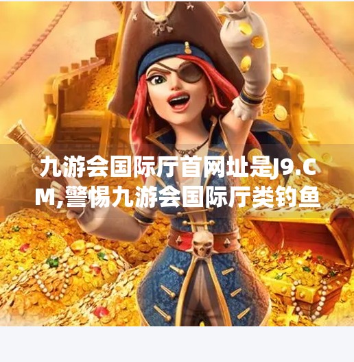 九游会国际厅首网址是J9.CM,警惕九游会国际厅类钓鱼网站!别让贪小便宜毁了你的数字安全 九游会国际厅首网址是J9.CM,警惕九游会国际厅类钓鱼网站!别让贪小便宜毁了你的数字安全