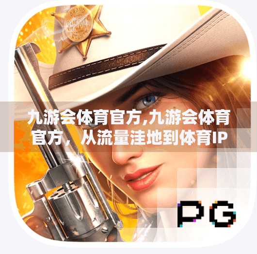 九游会体育官方,九游会体育官方，从流量洼地到体育IP孵化新势力，它如何逆袭破圈？