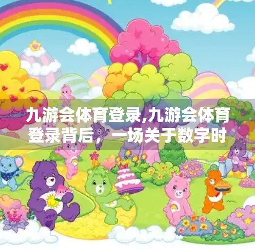 九游会体育登录,九游会体育登录背后,一场关于数字时代体育热情的觉醒 九游会体育登录,九游会体育登录背后,一场关于数字时代体育热情的觉醒