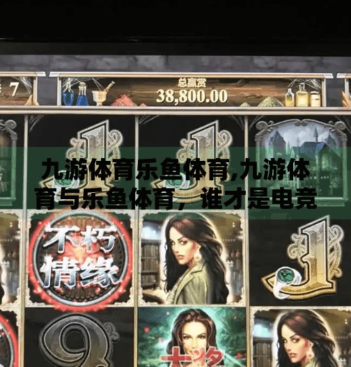 九游体育乐鱼体育,九游体育与乐鱼体育，谁才是电竞迷心中的真·王者？