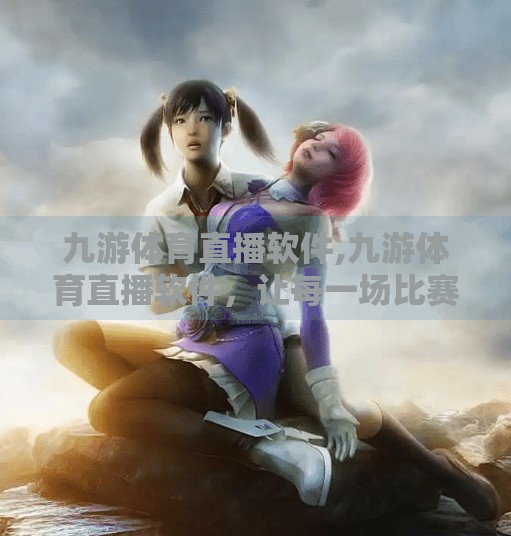 九游体育直播软件,九游体育直播软件，让每一场比赛都触手可及，球迷的第二主场来了！