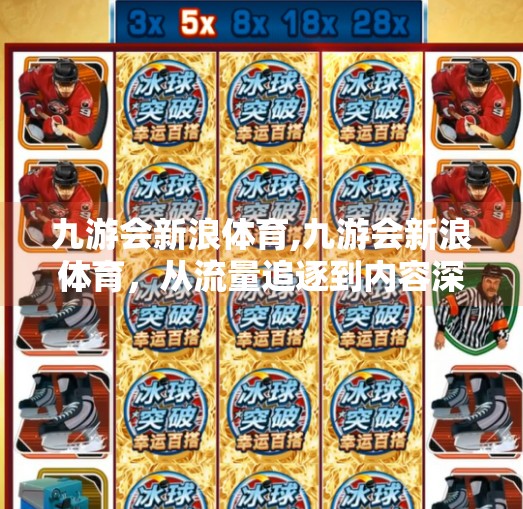 九游会新浪体育,九游会新浪体育,从流量追逐到内容深耕,体育自媒体的破局之道 九游会新浪体育,九游会新浪体育,从流量追逐到内容深耕,体育自媒体的破局之道