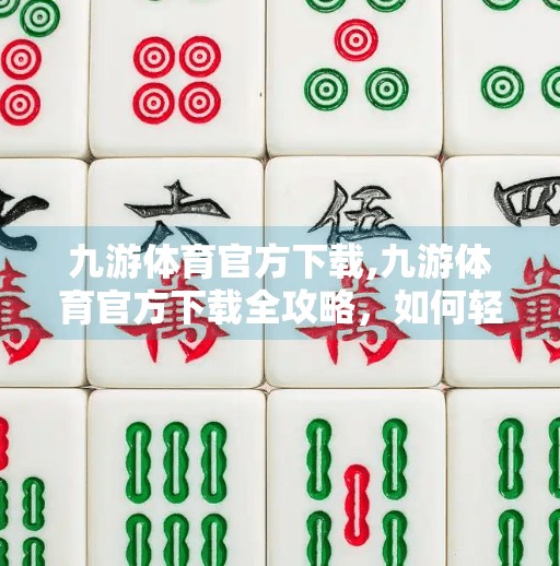 九游体育官方下载,九游体育官方下载全攻略，如何轻松获取正版赛事资讯与互动体验？