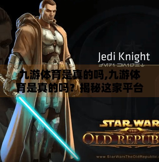 九游体育是真的吗,九游体育是真的吗?揭秘这家平台的来龙去脉与用户真实体验 九游体育是真的吗,九游体育是真的吗?揭秘这家平台的来龙去脉与用户真实体验