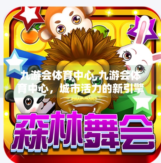 九游会体育中心,九游会体育中心，城市活力的新引擎，全民健身的温暖港湾