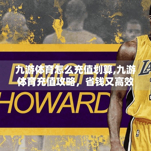 九游体育怎么充值划算,九游体育充值攻略，省钱又高效，教你如何聪明充值！