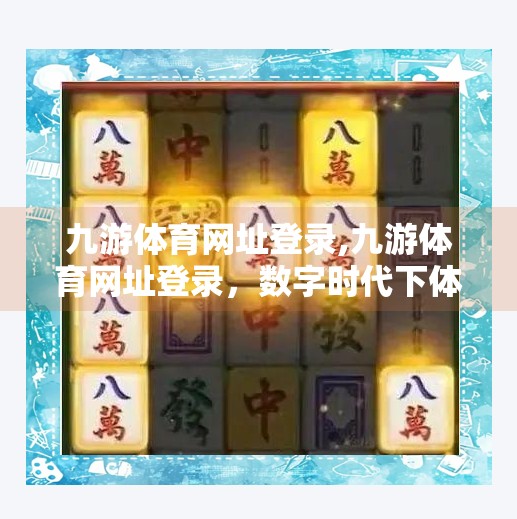九游体育网址登录,九游体育网址登录，数字时代下体育迷的新入口，还是信息陷阱？