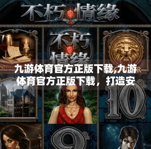 九游体育官方正版下载,九游体育官方正版下载,打造安全、专业、沉浸式体育娱乐新体验 九游体育官方正版下载,九游体育官方正版下载,打造安全、专业、沉浸式体育娱乐新体验